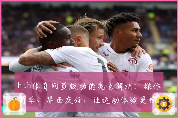 hth体育网页版功能亮点解析：操作简单、界面友好，让运动体验更畅快