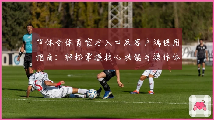 华体会体育官方入口及客户端使用指南：轻松掌握核心功能与操作体验