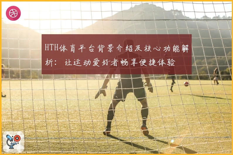 HTH体育平台背景介绍及核心功能解析：让运动爱好者畅享便捷体验