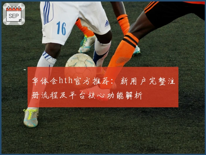华体会hth官方推荐：新用户完整注册流程及平台核心功能解析