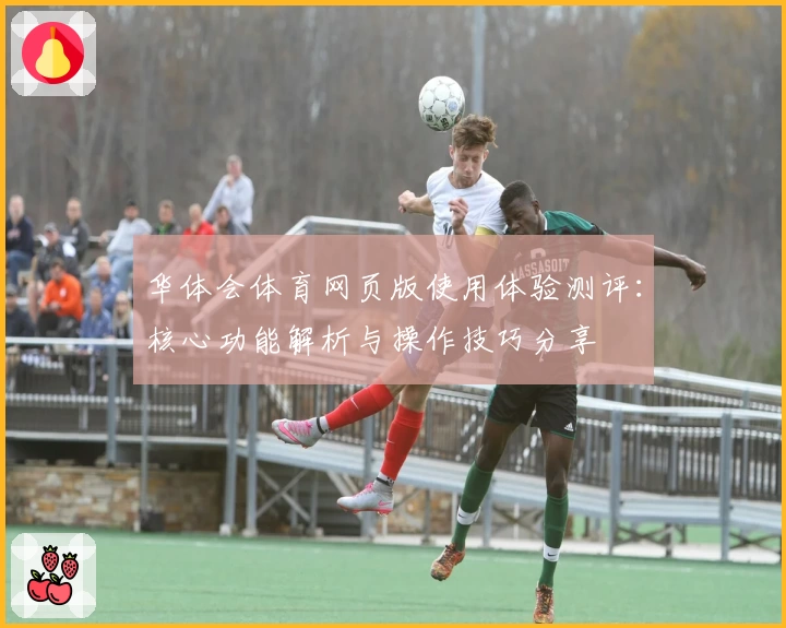 华体会体育网页版使用体验测评：核心功能解析与操作技巧分享