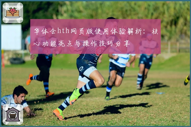 华体会hth网页版使用体验解析：核心功能亮点与操作技巧分享