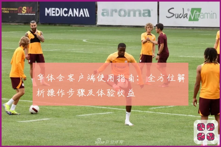华体会客户端使用指南：全方位解析操作步骤及体验收益