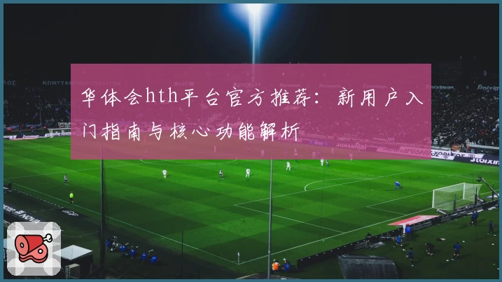 华体会hth平台官方推荐：新用户入门指南与核心功能解析