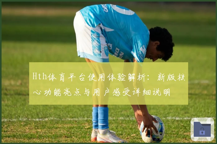 Hth体育平台使用体验解析：新版核心功能亮点与用户感受详细说明