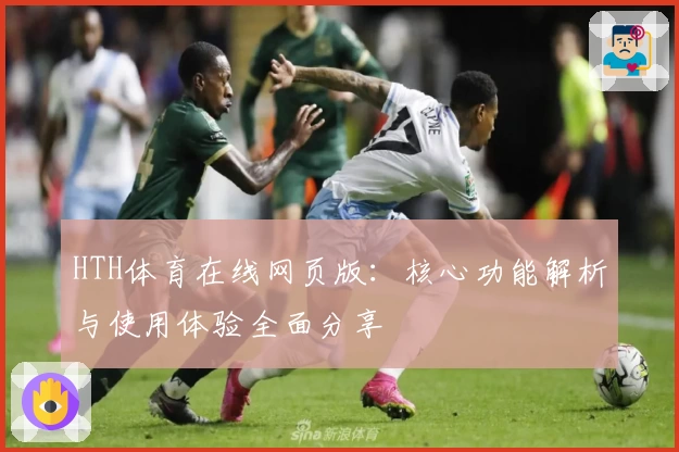 HTH体育在线网页版：核心功能解析与使用体验全面分享