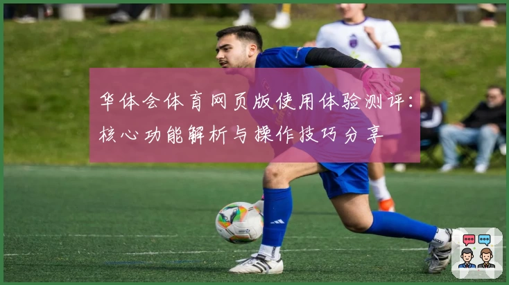 华体会体育网页版使用体验测评：核心功能解析与操作技巧分享