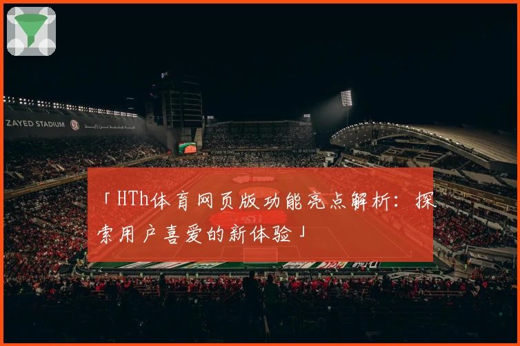 「HTh体育网页版功能亮点解析：探索用户喜爱的新体验」