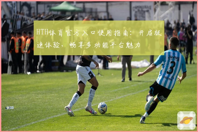 HTH体育官方入口使用指南：开启极速体验，畅享多功能平台魅力