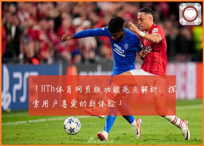 「HTh体育网页版功能亮点解析：探索用户喜爱的新体验」