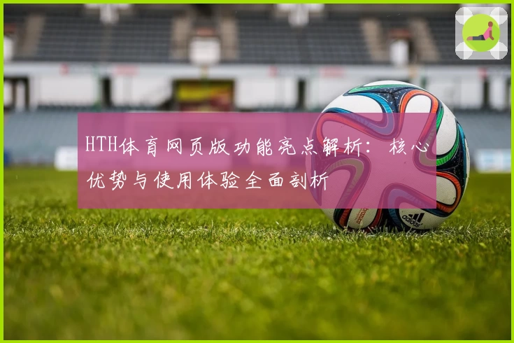 HTH体育网页版功能亮点解析：核心优势与使用体验全面剖析