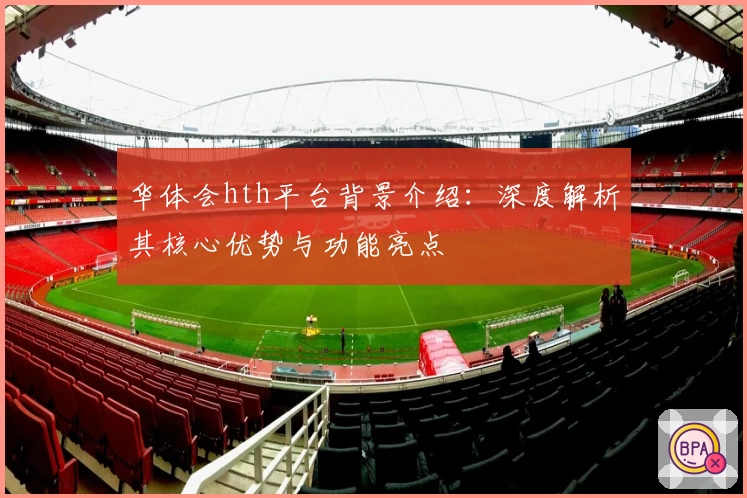 华体会hth平台背景介绍：深度解析其核心优势与功能亮点