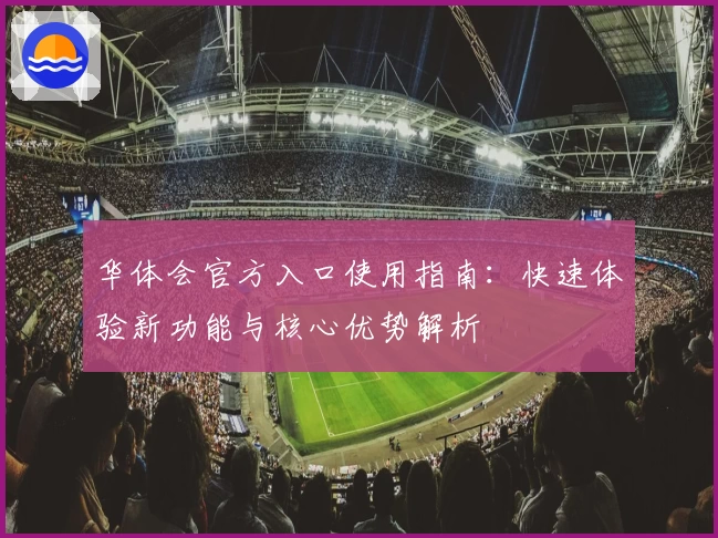 华体会官方入口使用指南：快速体验新功能与核心优势解析