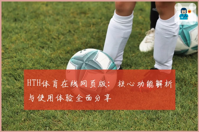 HTH体育在线网页版：核心功能解析与使用体验全面分享