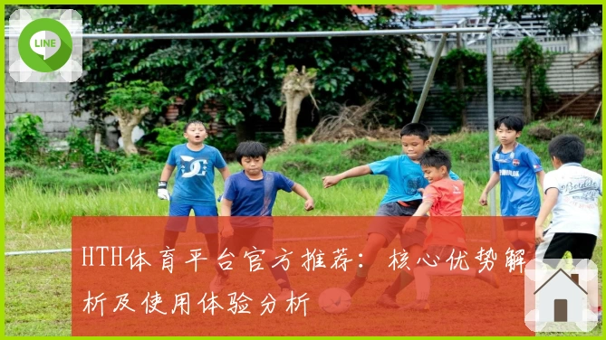 HTH体育平台官方推荐：核心优势解析及使用体验分析