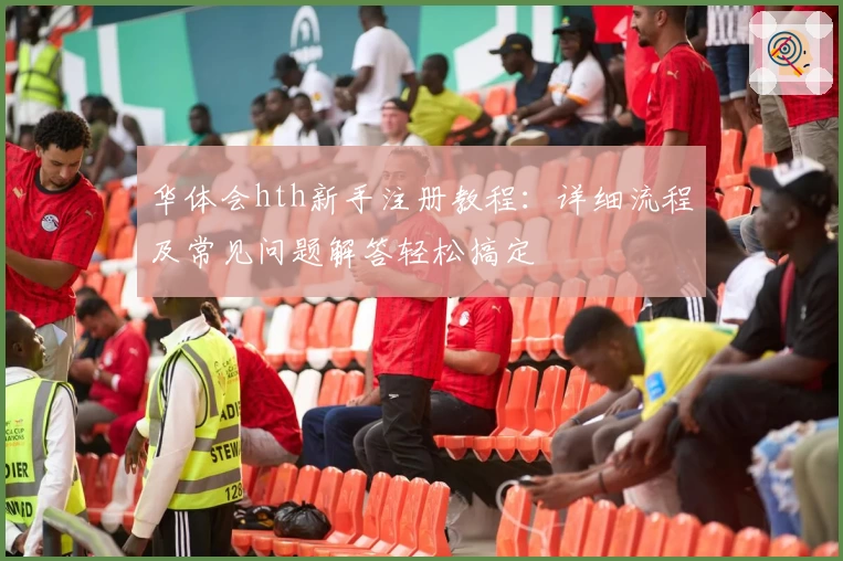 华体会hth新手注册教程：详细流程及常见问题解答轻松搞定