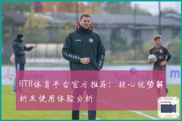 HTH体育平台官方推荐：核心优势解析及使用体验分析