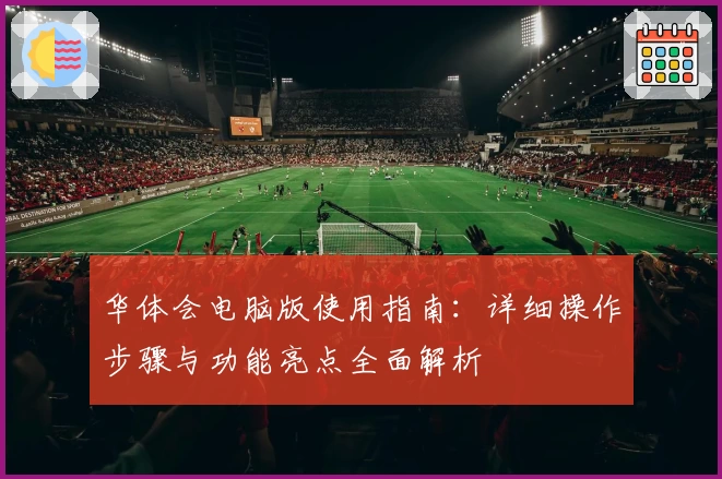 华体会电脑版使用指南：详细操作步骤与功能亮点全面解析