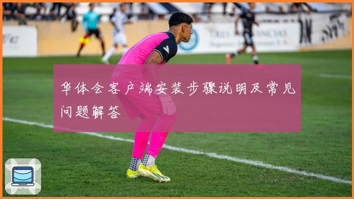 华体会客户端安装步骤说明及常见问题解答