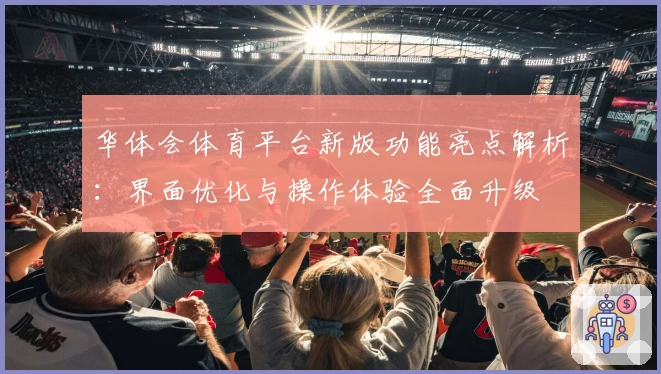 华体会体育平台新版功能亮点解析：界面优化与操作体验全面升级