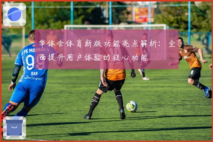 华体会体育新版功能亮点解析：全面提升用户体验的核心功能