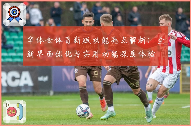 华体会体育新版功能亮点解析：全新界面优化与实用功能深度体验