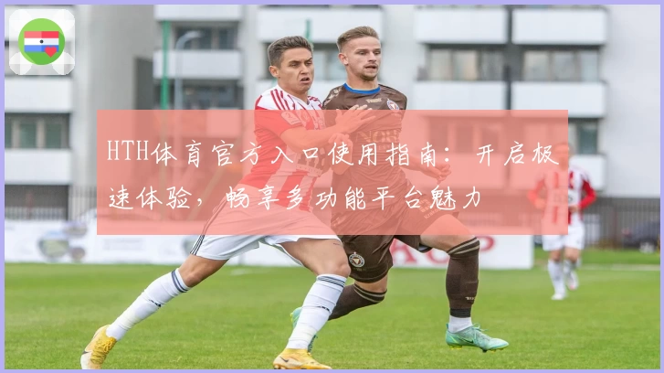 HTH体育官方入口使用指南：开启极速体验，畅享多功能平台魅力