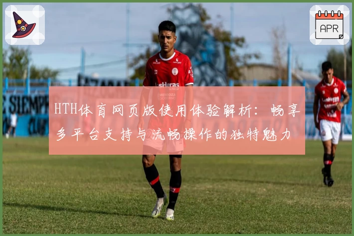 HTH体育网页版使用体验解析：畅享多平台支持与流畅操作的独特魅力