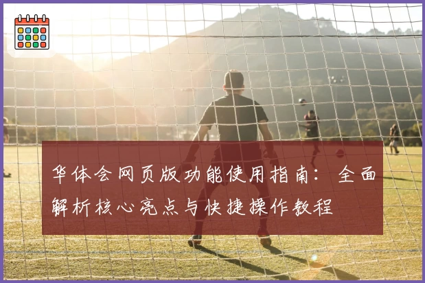 华体会网页版功能使用指南：全面解析核心亮点与快捷操作教程