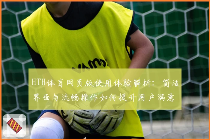 HTH体育网页版使用体验解析：简洁界面与流畅操作如何提升用户满意度