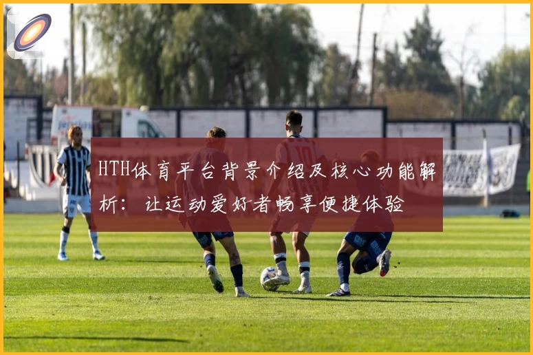 HTH体育平台背景介绍及核心功能解析：让运动爱好者畅享便捷体验